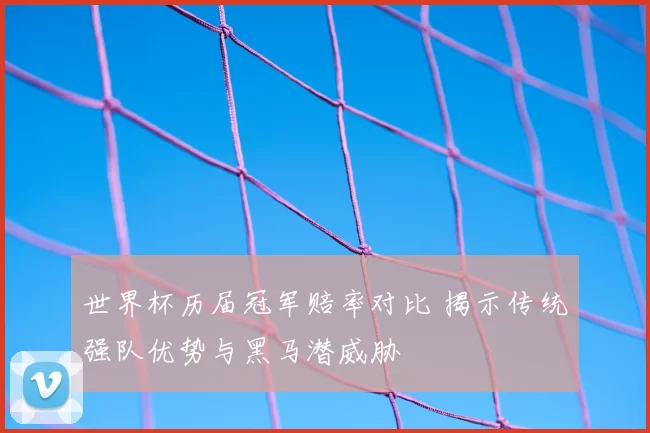 世界杯历届冠军赔率对比 揭示传统强队优势与黑马潜威胁