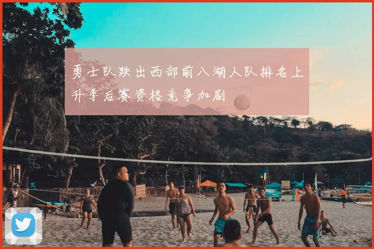 勇士队跌出西部前八湖人队排名上升季后赛资格竞争加剧