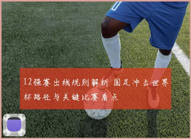 12强赛出线规则解析 国足冲击世界杯路径与关键比赛看点