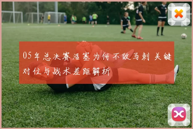 05年总决赛活塞为何不敌马刺 关键对位与战术差距解析