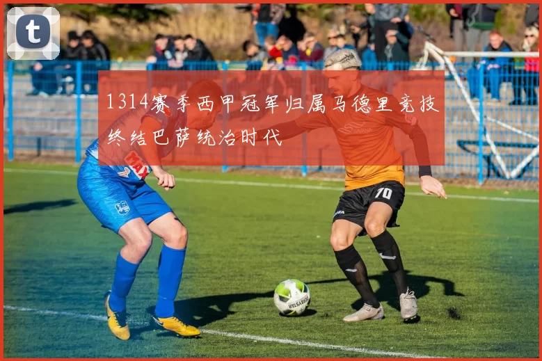 1314赛季西甲冠军归属马德里竞技终结巴萨统治时代