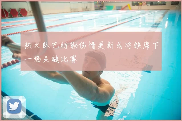 热火队巴特勒伤情更新或将缺席下一场关键比赛