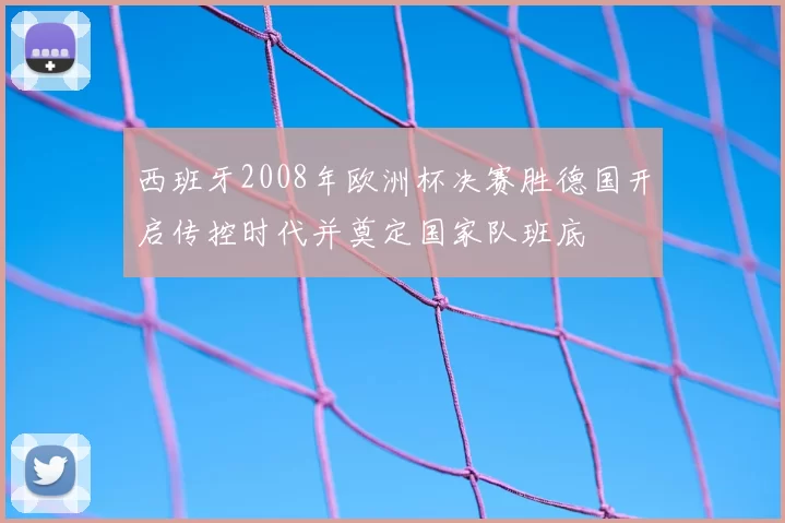 西班牙2008年欧洲杯决赛胜德国开启传控时代并奠定国家队班底