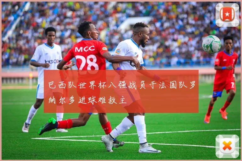 巴西队世界杯八强战负于法国队罗纳尔多进球难救主