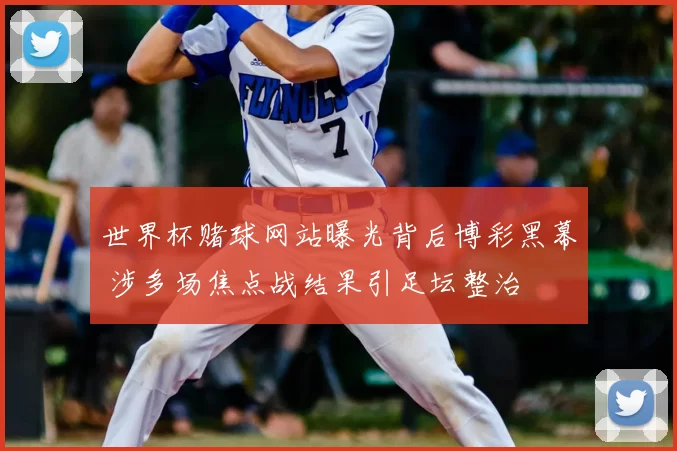 世界杯赌球网站曝光背后博彩黑幕 涉多场焦点战结果引足坛整治