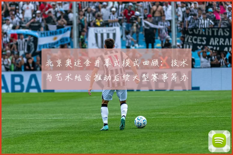 北京奥运会开幕式模式回顾:技术与艺术结合推动后续大型赛事筹办方式革新