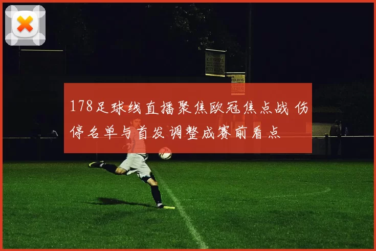 178足球线直播聚焦欧冠焦点战 伤停名单与首发调整成赛前看点