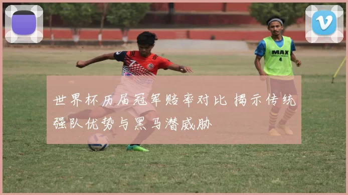 世界杯历届冠军赔率对比 揭示传统强队优势与黑马潜威胁