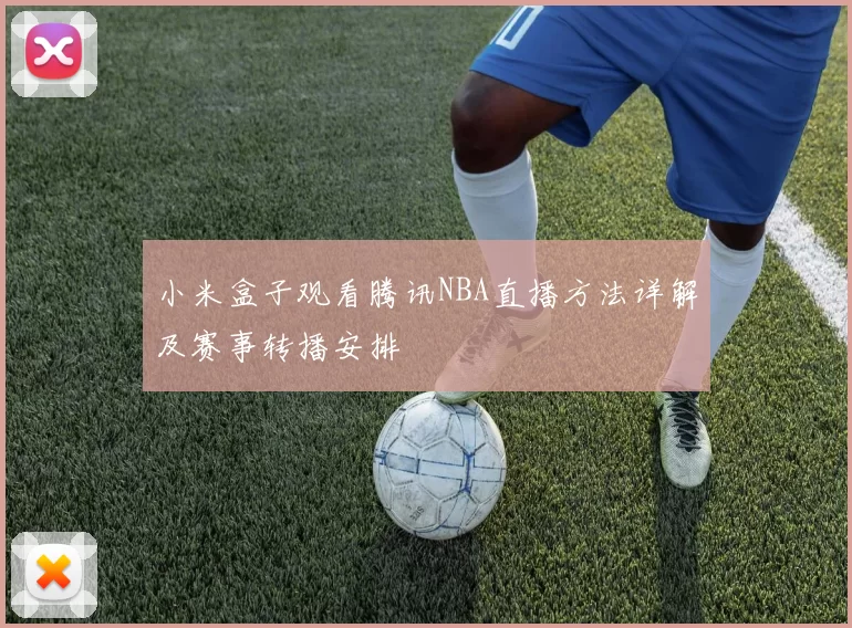 小米盒子观看腾讯NBA直播方法详解及赛事转播安排