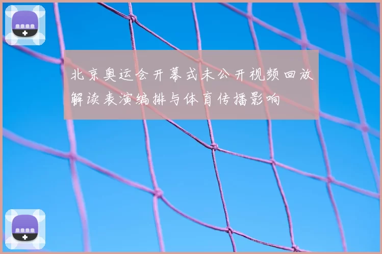 北京奥运会开幕式未公开视频回放解读表演编排与体育传播影响