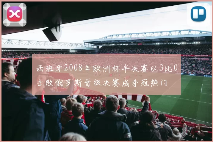 西班牙2008年欧洲杯半决赛以3比0击败俄罗斯晋级决赛成夺冠热门