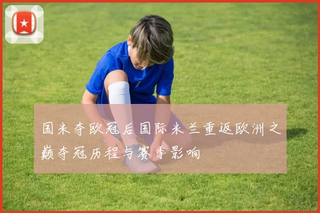 国米夺欧冠后国际米兰重返欧洲之巅夺冠历程与赛季影响