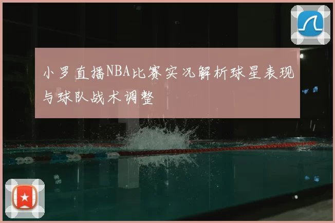 小罗直播NBA比赛实况解析球星表现与球队战术调整