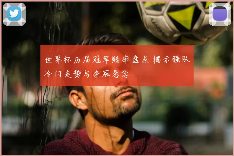 世界杯历届冠军赔率盘点 揭示强队冷门走势与夺冠悬念