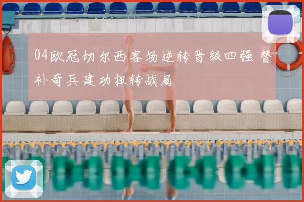 04欧冠切尔西客场逆转晋级四强 替补奇兵建功扭转战局