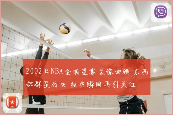 2002年NBA全明星赛录像回顾 东西部群星对决 经典瞬间再引关注