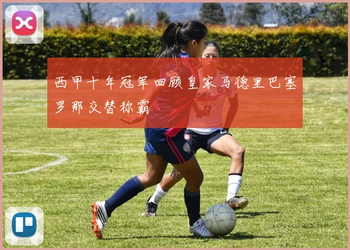 西甲十年冠军回顾皇家马德里巴塞罗那交替称霸