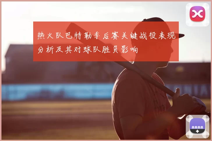 热火队巴特勒季后赛关键战役表现分析及其对球队胜负影响