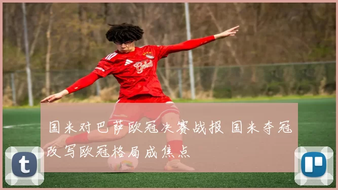 国米对巴萨欧冠决赛战报 国米夺冠改写欧冠格局成焦点