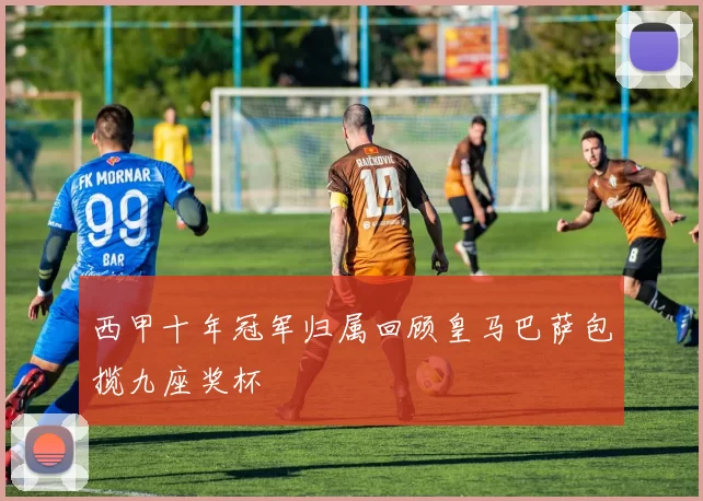 西甲十年冠军归属回顾皇马巴萨包揽九座奖杯