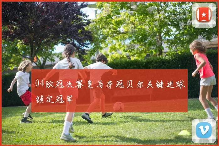 04欧冠决赛皇马夺冠贝尔关键进球锁定冠军
