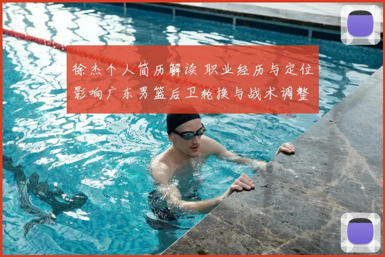 徐杰个人简历解读 职业经历与定位影响广东男篮后卫轮换与战术调整