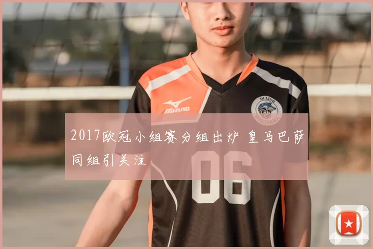 2017欧冠小组赛分组出炉 皇马巴萨同组引关注