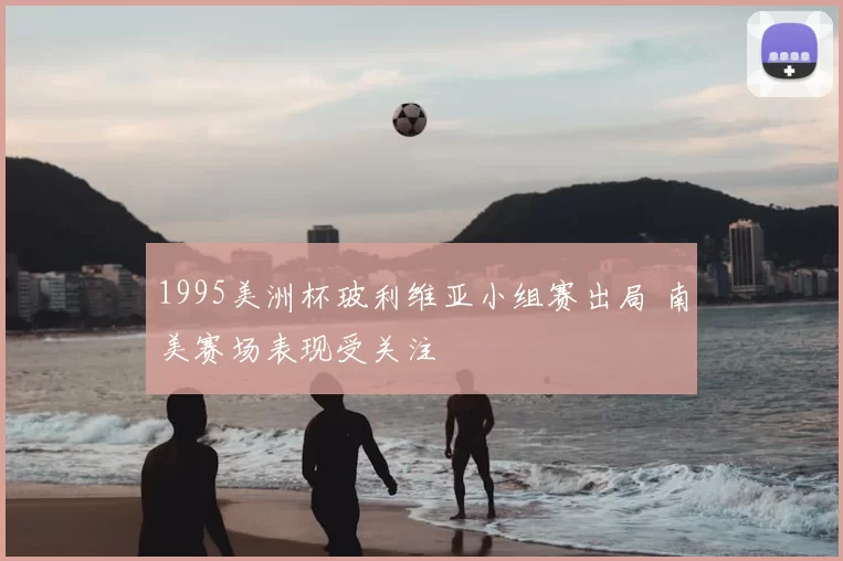 1995美洲杯玻利维亚小组赛出局 南美赛场表现受关注