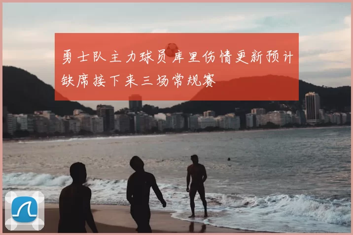 勇士队主力球员库里伤情更新预计缺席接下来三场常规赛