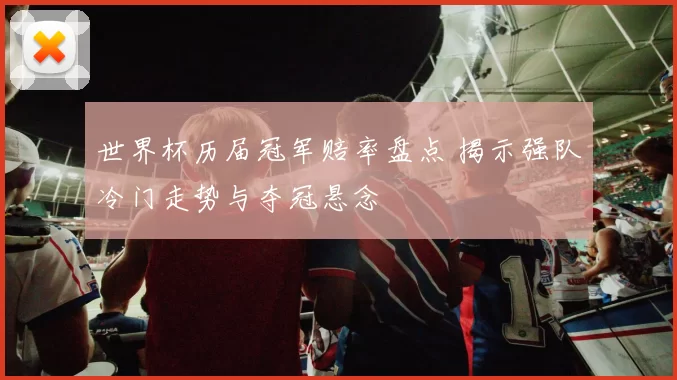 世界杯历届冠军赔率盘点 揭示强队冷门走势与夺冠悬念