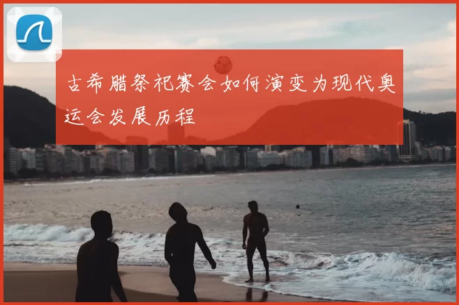 古希腊祭祀赛会如何演变为现代奥运会发展历程