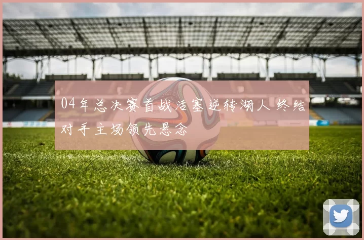 04年总决赛首战活塞逆转湖人 终结对手主场领先悬念